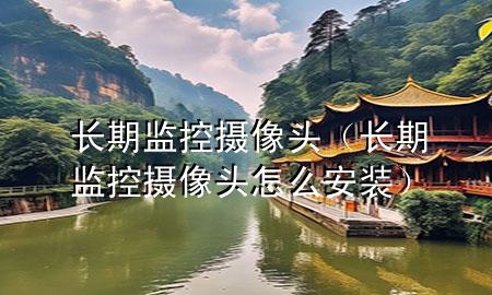 长期监控摄像头（长期监控摄像头怎么安装）