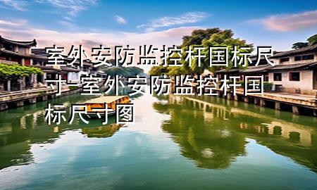 室外安防监控杆国标尺寸-室外安防监控杆国标尺寸图