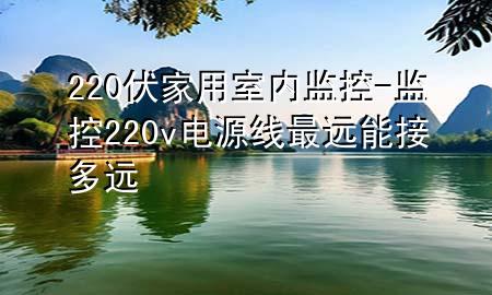 220伏家用室内监控-监控220v电源线最远能接多远