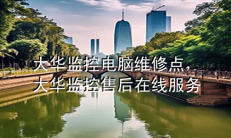 大华监控电脑维修点，大华监控售后在线服务