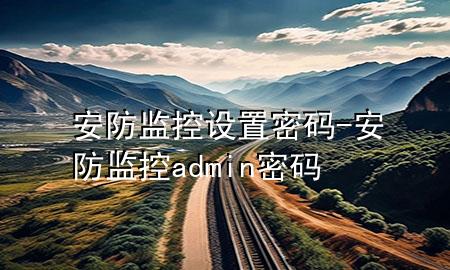 安防监控设置密码-安防监控admin密码