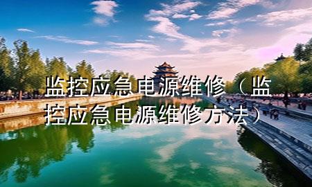 监控应急电源维修（监控应急电源维修方法）