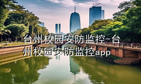 台州校园安防监控-台州校园安防监控app