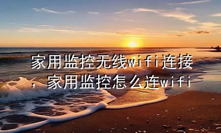 家用监控无线wifi连接，家用监控怎么连wifi