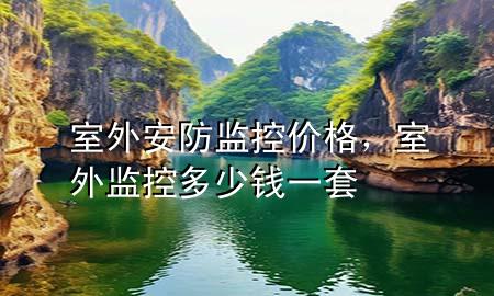 室外安防监控价格，室外监控多少钱一套