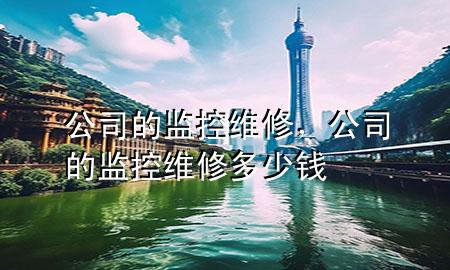 公司的监控维修，公司的监控维修多少钱