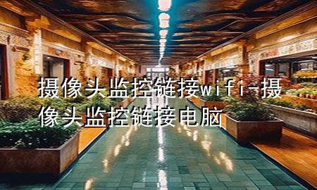 摄像头监控链接wifi-摄像头监控链接电脑