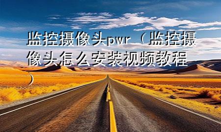 监控摄像头pwr（监控摄像头怎么安装视频教程）