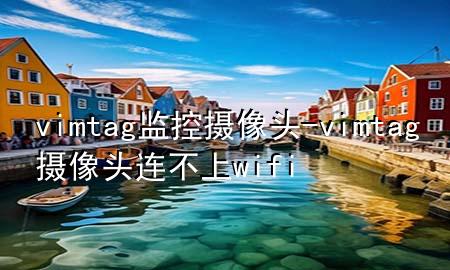 vimtag监控摄像头-vimtag摄像头连不上wifi