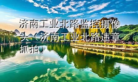 济南工业北路监控摄像头（济南工业北路违章抓拍）