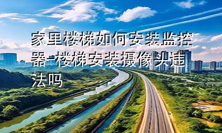 家里楼梯如何安装监控器-楼梯安装摄像头违法吗