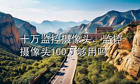 十万监控摄像头，监控摄像头100万够用吗