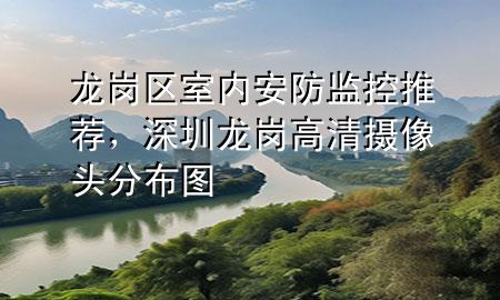 龙岗区室内安防监控推荐，深圳龙岗高清摄像头分布图