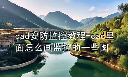 cad安防监控教程-cad里面怎么画监控的一些图