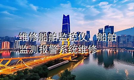 维修船舶监控仪，船舶监测报警系统维修