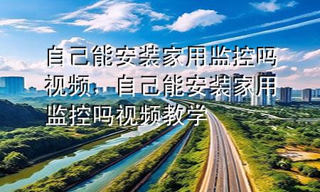 自己能安装家用监控吗视频，自己能安装家用监控吗视频教学