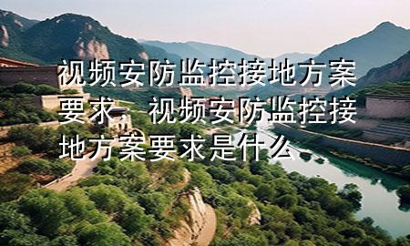 视频安防监控接地方案要求，视频安防监控接地方案要求是什么