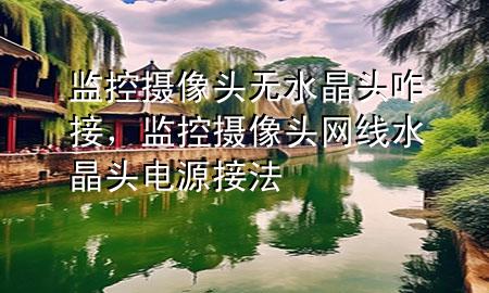 监控摄像头无水晶头咋接，监控摄像头网线水晶头电源接法