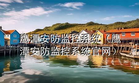 鹰潭安防监控系统（鹰潭安防监控系统官网）