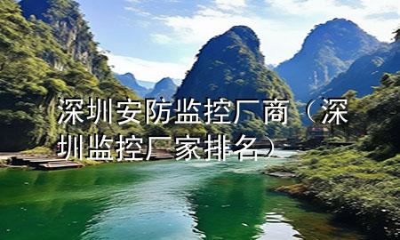 深圳安防监控厂商（深圳监控厂家排名）