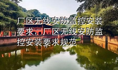 厂区无线安防监控安装要求，厂区无线安防监控安装要求规范