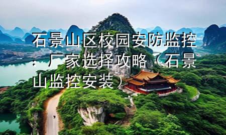 石景山区校园安防监控：厂家选择攻略（石景山监控安装）