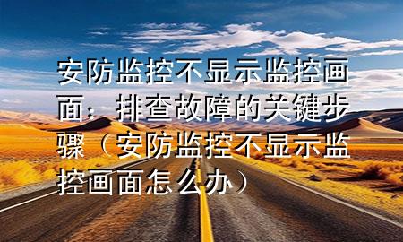 安防监控不显示监控画面：排查故障的关键步骤（安防监控不显示监控画面怎么办）