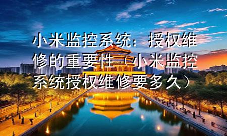 小米监控系统：授权维修的重要性（小米监控系统授权维修要多久）