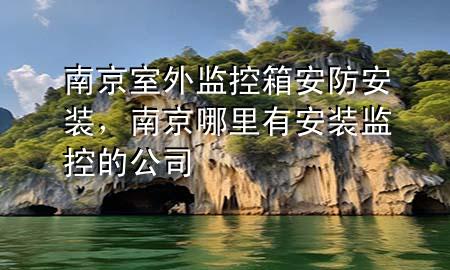 南京室外监控箱安防安装，南京哪里有安装监控的公司