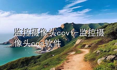 监控摄像头ccvt-监控摄像头ccs软件