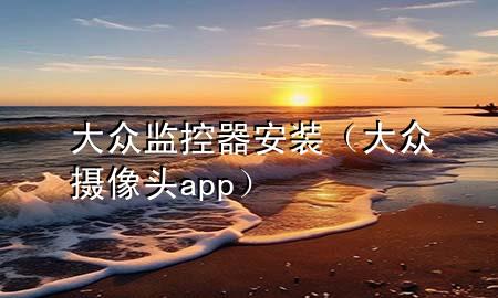 大众监控器安装（大众摄像头app）