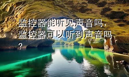 监控器能听见声音吗，监控器可以听到声音吗?