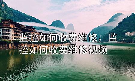 监控如何收费维修，监控如何收费维修视频