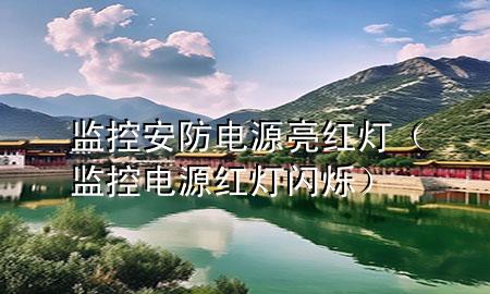 监控安防电源亮红灯（监控电源红灯闪烁）