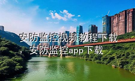 安防监控视频教程下载，安防监控app下载