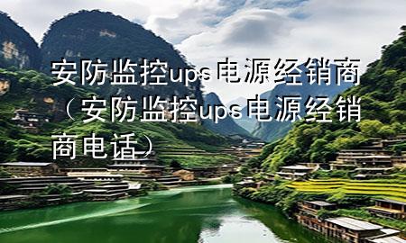 安防监控ups电源经销商（安防监控ups电源经销商电话）