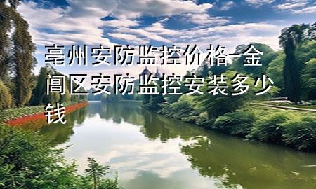 亳州安防监控价格-金阊区安防监控安装多少钱