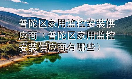 普陀区家用监控安装供应商（普陀区家用监控安装供应商有哪些）