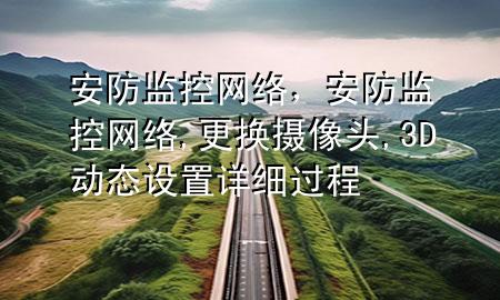 安防监控 网络，安防监控网络,更换摄像头,3D动态设置详细过程