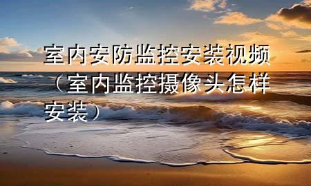 室内安防监控安装视频（室内监控摄像头怎样安装）