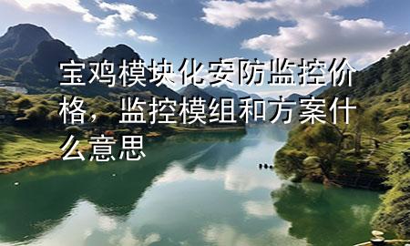 宝鸡模块化安防监控价格，监控模组和方案什么意思