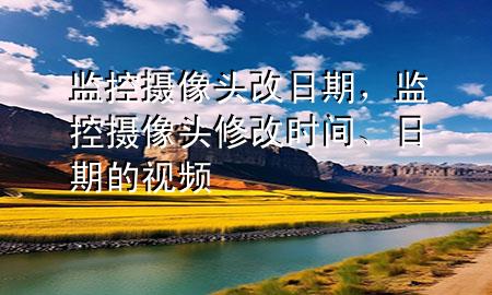 监控摄像头改日期，监控摄像头修改时间、日期的视频