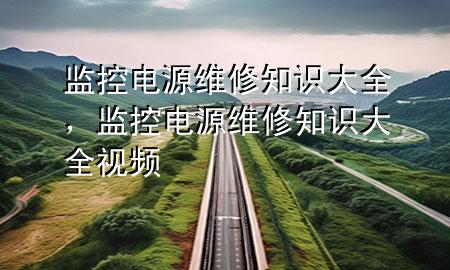 监控电源维修知识大全，监控电源维修知识大全视频