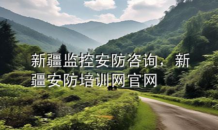 新疆监控安防咨询，新疆安防培训网官网