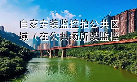 自家安装监控拍公共区域（在公共场所装监控）