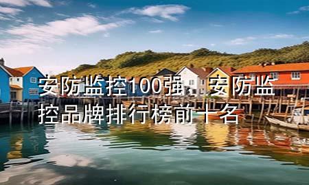 安防监控100强，安防监控品牌排行榜前十名