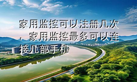 家用监控可以注册几次，家用监控最多可以连接几部手机