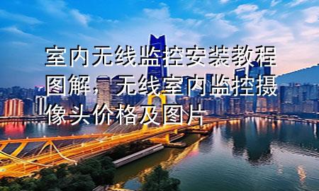 室内无线监控安装教程图解，无线室内监控摄像头价格及图片