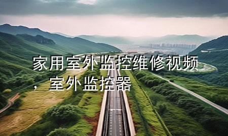 家用室外监控维修视频，室外监控器