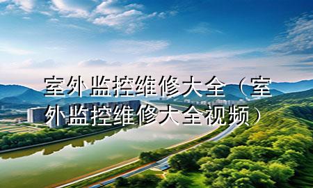 室外监控维修大全（室外监控维修大全视频）